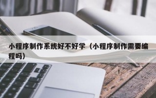 金华小程序制作系统好不好学（小程序制作需要编程吗）