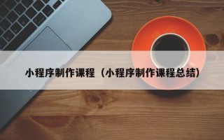 金华小程序制作课程（小程序制作课程总结）