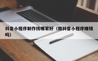 金华抖音小程序制作找哪家好（做抖音小程序赚钱吗）