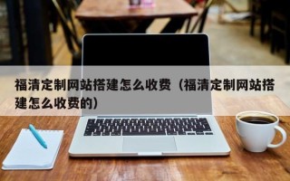 金华福清定制网站搭建怎么收费（福清定制网站搭建怎么收费的）