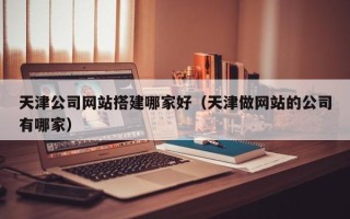 金华天津公司网站搭建哪家好（天津做网站的公司有哪家）