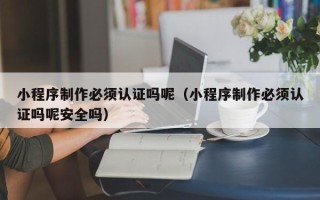 金华小程序制作必须认证吗呢（小程序制作必须认证吗呢安全吗）
