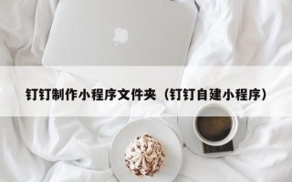 金华钉钉制作小程序文件夹（钉钉自建小程序）