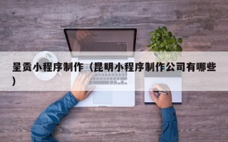 金华呈贡小程序制作（昆明小程序制作公司有哪些）