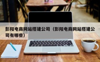 金华彭阳电商网站搭建公司（彭阳电商网站搭建公司有哪些）