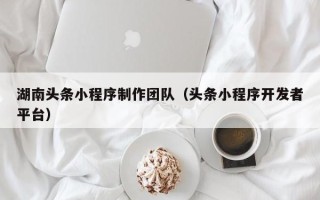 金华湖南头条小程序制作团队（头条小程序开发者平台）