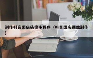 金华制作抖音国庆头像小程序（抖音国庆图像制作）
