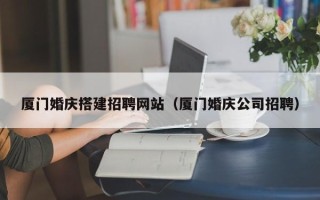 金华厦门婚庆搭建招聘网站（厦门婚庆公司招聘）