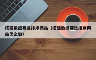 金华搭建数据筛选排序网站（搭建数据筛选排序网站怎么做）