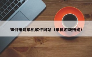 金华如何搭建单机软件网站（单机游戏搭建）