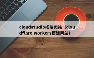 金华cloudstudio搭建网站（cloudflare workers搭建网站）