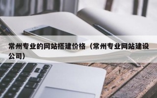 金华常州专业的网站搭建价格（常州专业网站建设公司）