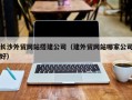 金华长沙外贸网站搭建公司（建外贸网站哪家公司好）