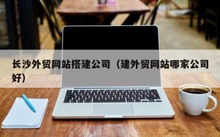 金华长沙外贸网站搭建公司（建外贸网站哪家公司好）