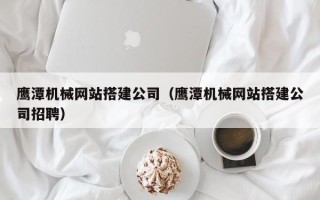 金华鹰潭机械网站搭建公司（鹰潭机械网站搭建公司招聘）