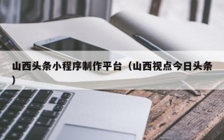 金华山西头条小程序制作平台（山西视点今日头条）