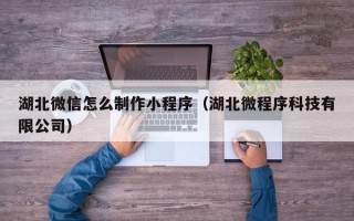 金华湖北微信怎么制作小程序（湖北微程序科技有限公司）